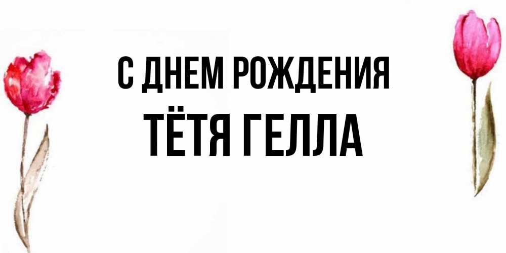 Открытка на каждый день с именем, Тётя-Гелла С днем рождения открытки акварелью с цветами Прикольная открытка с пожеланием онлайн скачать бесплатно 