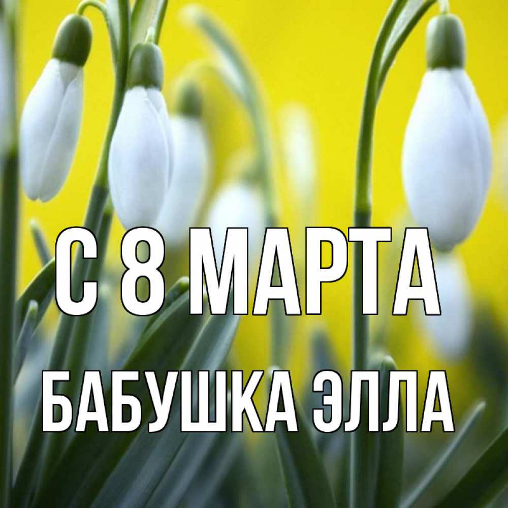 Открытка на каждый день с именем, Бабушка-Элла С 8 МАРТА весенние цветы Прикольная открытка с пожеланием онлайн скачать бесплатно 