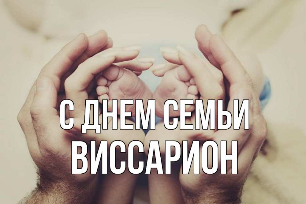 Открытка на каждый день с именем, Виссарион С днем семьи Семья, малыш, руки Прикольная открытка с пожеланием онлайн скачать бесплатно 