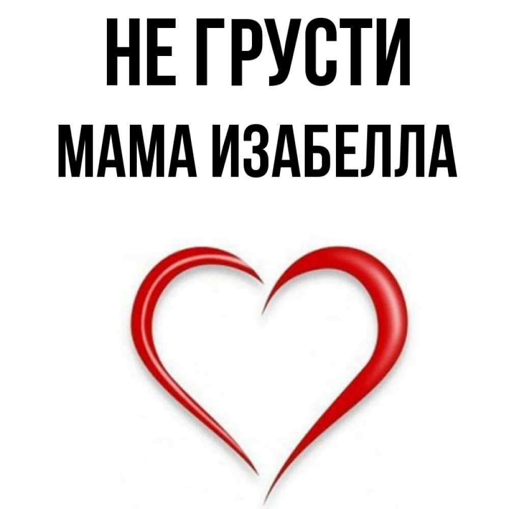 Открытка на каждый день с именем, Мама-Изабелла Не грусти для любимой Прикольная открытка с пожеланием онлайн скачать бесплатно 