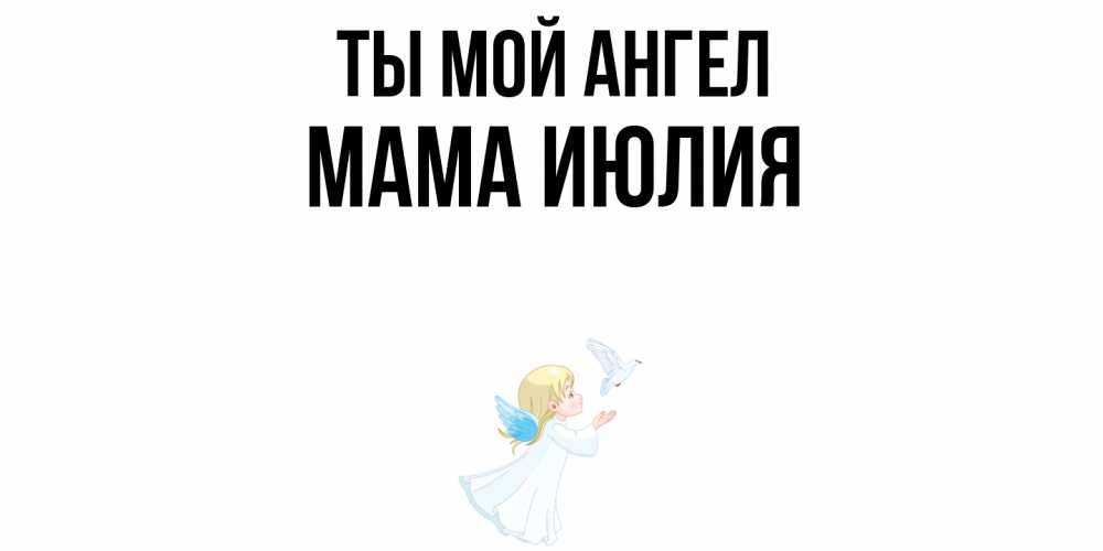 Открытка на каждый день с именем, Мама-Июлия Ты мой ангел ангел, голубь Прикольная открытка с пожеланием онлайн скачать бесплатно 