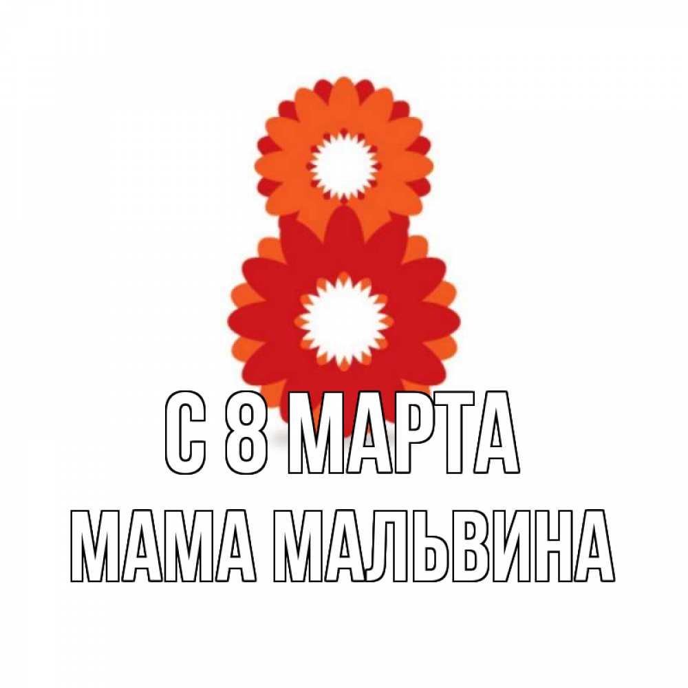 Открытка на каждый день с именем, Мама-Мальвина С 8 МАРТА восьмерка из лепестков Прикольная открытка с пожеланием онлайн скачать бесплатно 