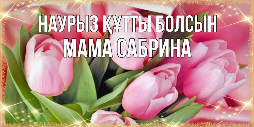 Открытка на каждый день с именем, Мама-Сабрина Наурыз құтты болсын красивые открытки на наурыз для милых дам Прикольная открытка с пожеланием онлайн скачать бесплатно 