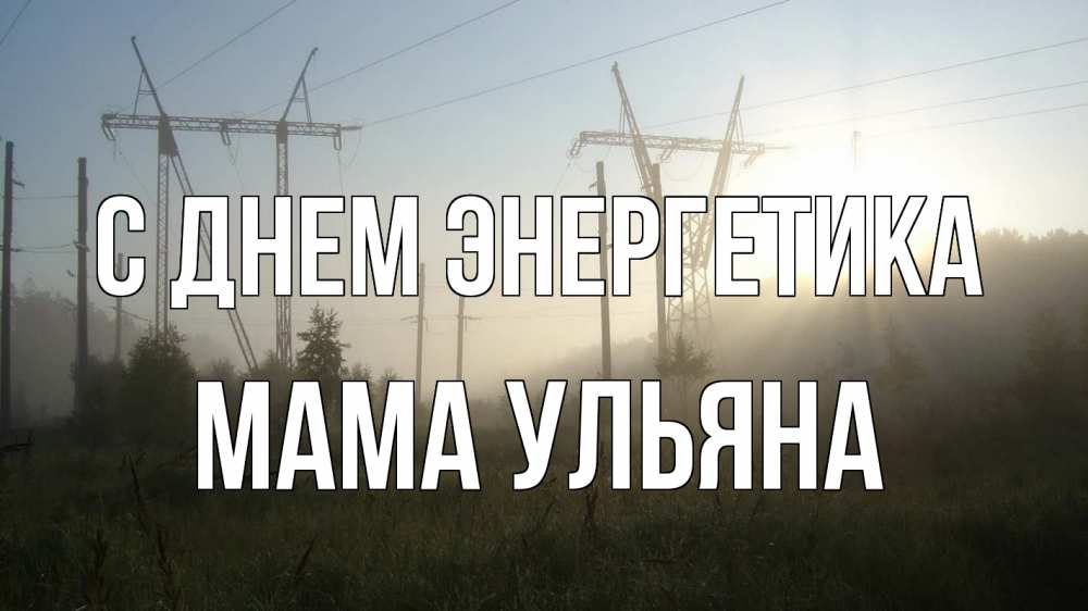 Открытка на каждый день с именем, Мама-Ульяна С днем энергетика ЛЭП Прикольная открытка с пожеланием онлайн скачать бесплатно 