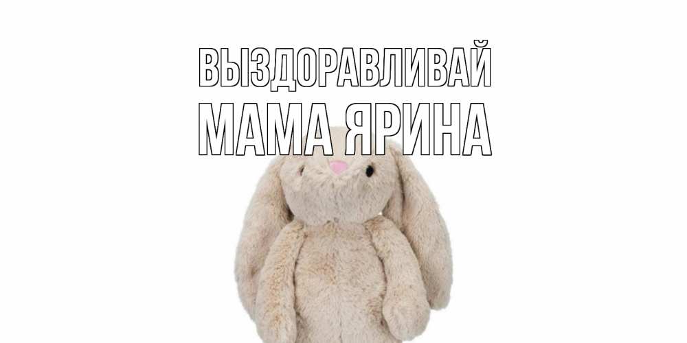 Открытка на каждый день с именем, Мама-Ярина Выздоравливай не болей Прикольная открытка с пожеланием онлайн скачать бесплатно 