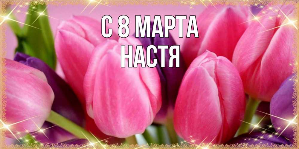 Открытка на каждый день с именем, Настя С 8 МАРТА тюльпаны для женщины на международный женский день Прикольная открытка с пожеланием онлайн скачать бесплатно 