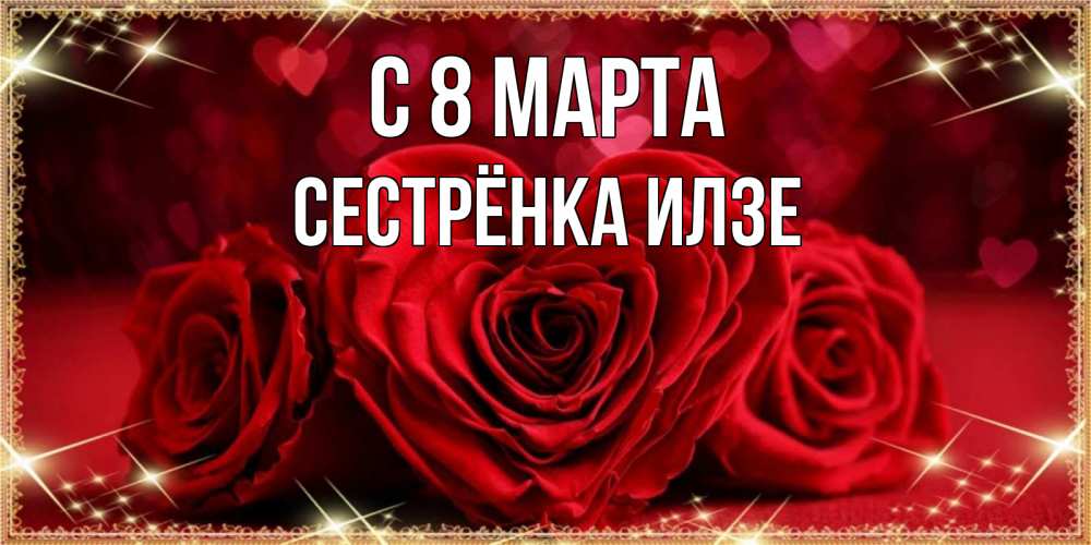 Открытка на каждый день с именем, Сестрёнка-Илзе С 8 МАРТА три красные розы Прикольная открытка с пожеланием онлайн скачать бесплатно 