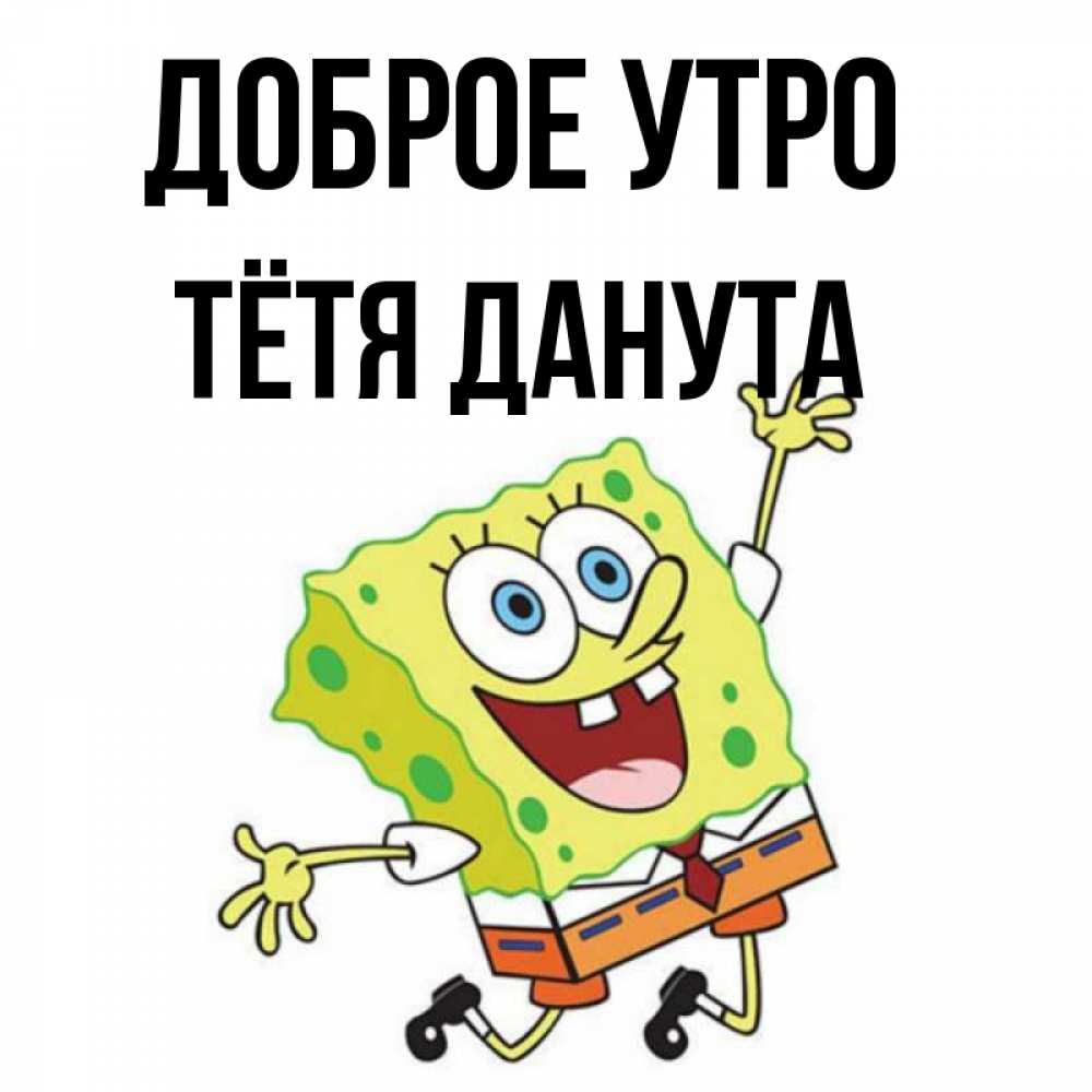 Открытка на каждый день с именем, Тётя-Данута Доброе утро улыбающийся спанч Боб Прикольная открытка с пожеланием онлайн скачать бесплатно 