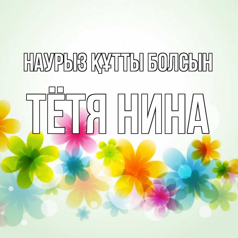 Открытка на каждый день с именем, Тётя-Нина Наурыз құтты болсын цветы Прикольная открытка с пожеланием онлайн скачать бесплатно 
