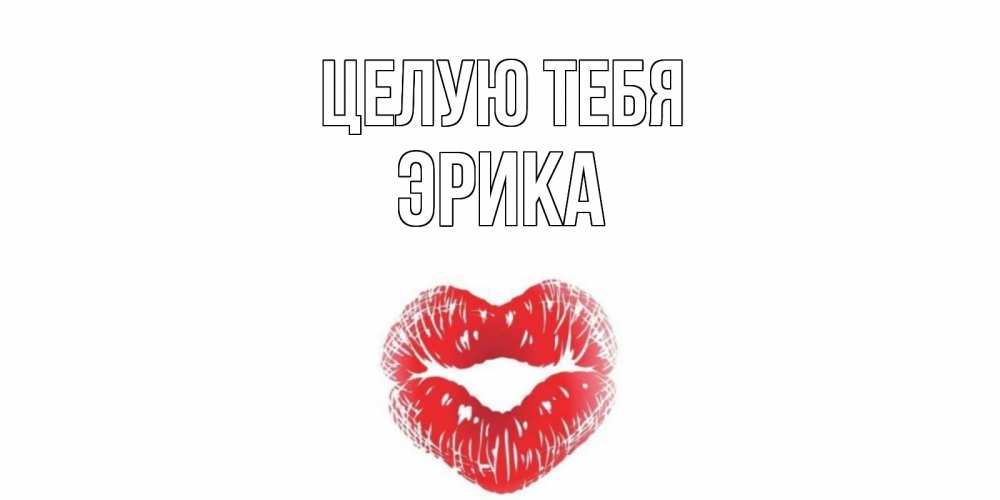 Открытка на каждый день с именем, Эрика Целую тебя поцелуй Прикольная открытка с пожеланием онлайн скачать бесплатно 