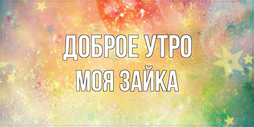 Открытка на каждый день с именем, моя-зайка Доброе утро красивая открытка с пожеланиями добрейшего утра Прикольная открытка с пожеланием онлайн скачать бесплатно 