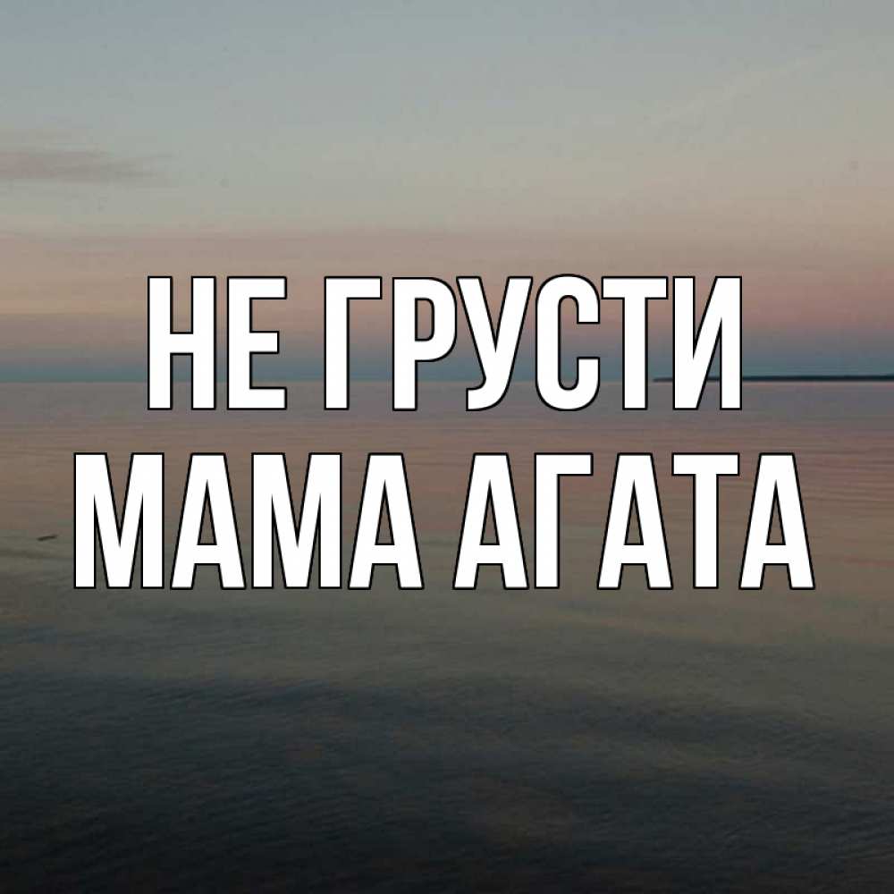 Открытка на каждый день с именем, Мама-Агата Не грусти водная гладь Прикольная открытка с пожеланием онлайн скачать бесплатно 