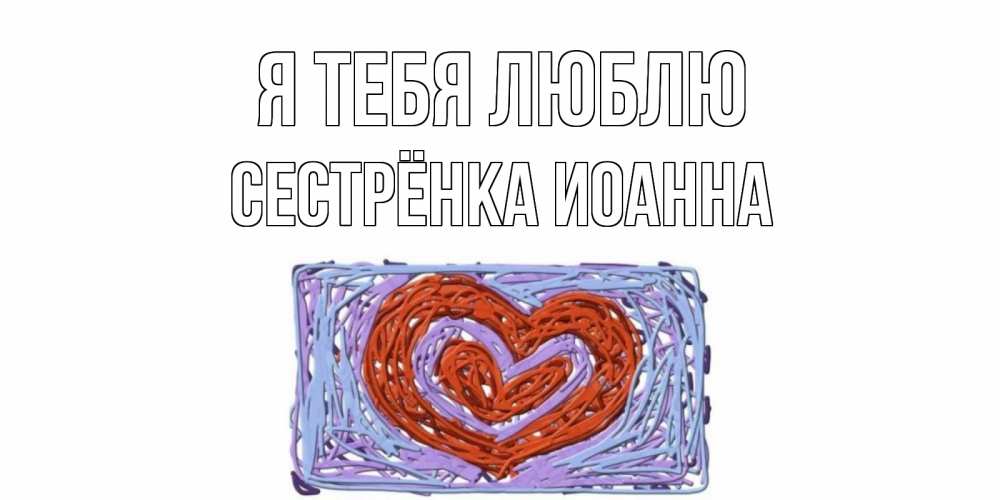 Открытка на каждый день с именем, Сестрёнка-Иоанна Я тебя люблю сердце Прикольная открытка с пожеланием онлайн скачать бесплатно 