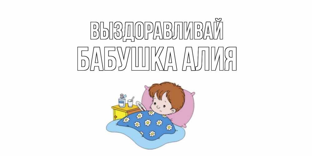 Открытка на каждый день с именем, Бабушка-Алия Выздоравливай не болейте дети Прикольная открытка с пожеланием онлайн скачать бесплатно 