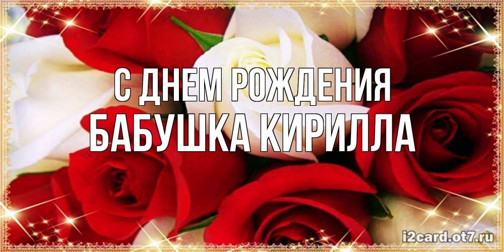 Открытка на каждый день с именем, Бабушка-Кирилла С днем рождения открытка на день рождения с белыми и красными розами Прикольная открытка с пожеланием онлайн скачать бесплатно 