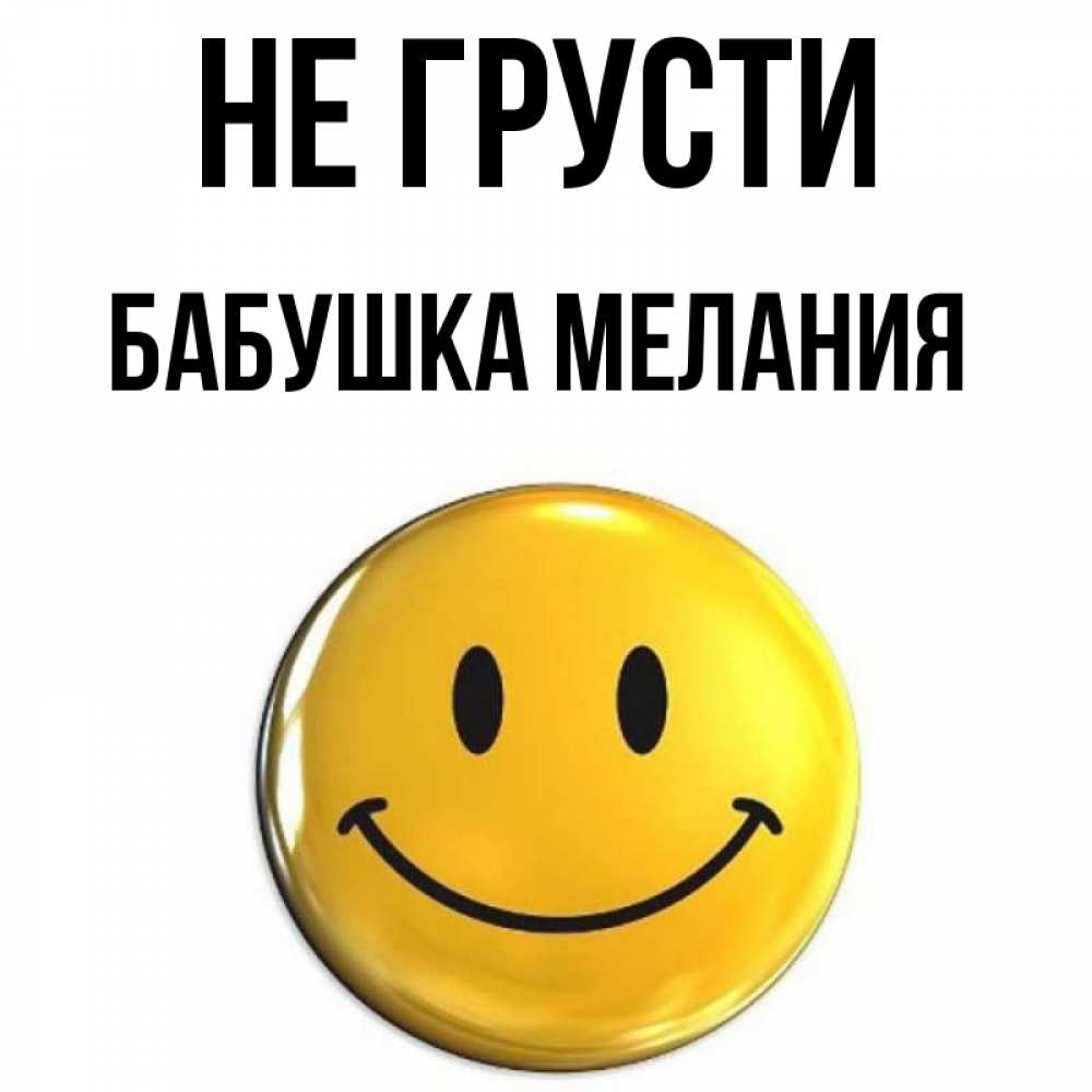 Открытка на каждый день с именем, Бабушка-Мелания Не грусти триде смайл Прикольная открытка с пожеланием онлайн скачать бесплатно 