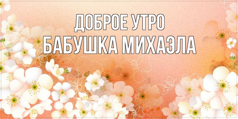 Открытка на каждый день с именем, Бабушка-Михаэла Доброе утро доброе утро с цветами Прикольная открытка с пожеланием онлайн скачать бесплатно 