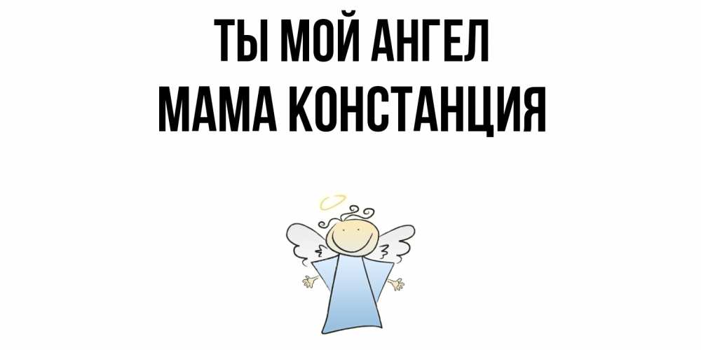 Открытка на каждый день с именем, Мама-Констанция Ты мой ангел ангел Прикольная открытка с пожеланием онлайн скачать бесплатно 