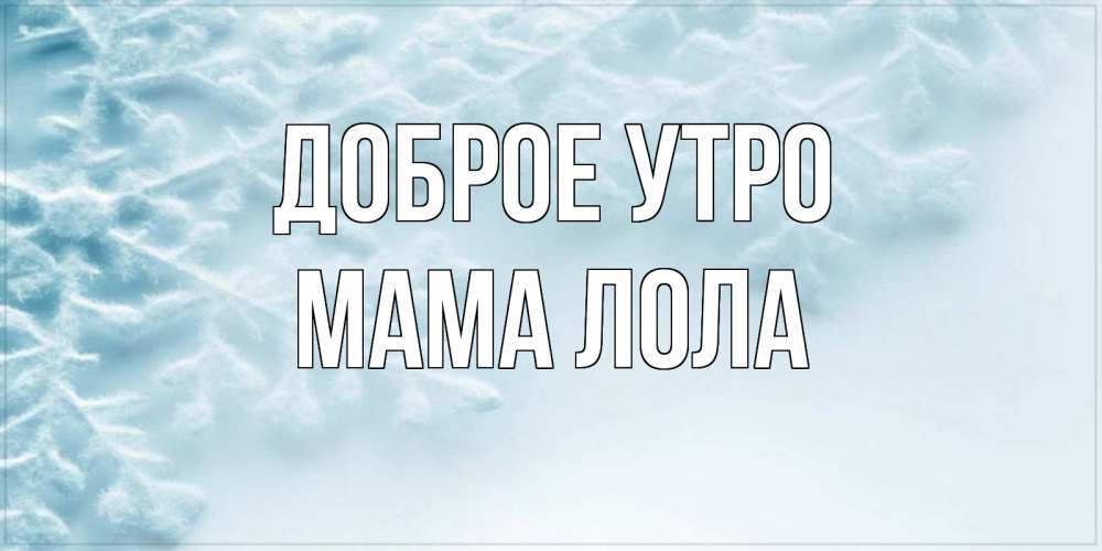 Открытка на каждый день с именем, Мама-Лола Доброе утро классное зимнее утро Прикольная открытка с пожеланием онлайн скачать бесплатно 
