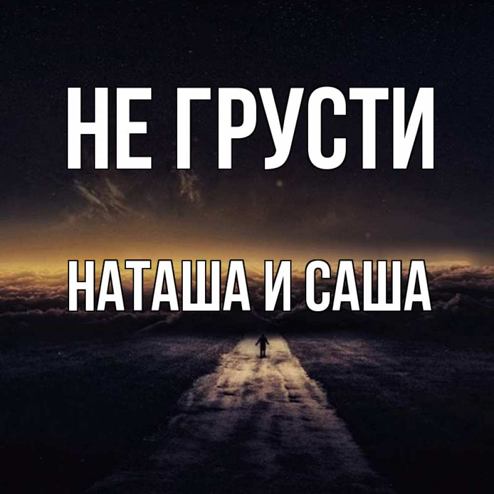 Открытка на каждый день с именем, Наташа-и-Саша Не грусти дорога в никуда Прикольная открытка с пожеланием онлайн скачать бесплатно 