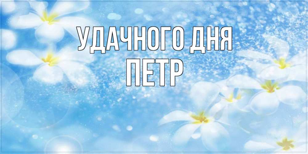 Открытка на каждый день с именем, Петр Удачного дня прекрасное настроение Прикольная открытка с пожеланием онлайн скачать бесплатно 