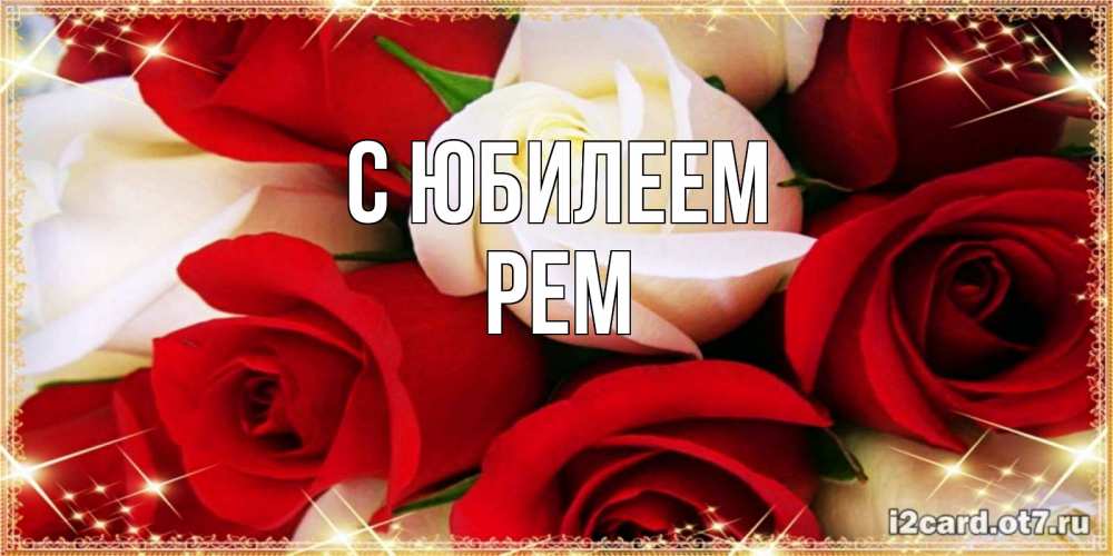 Открытка на каждый день с именем, Рем С юбилеем открытка на день рождения с белыми и красными розами Прикольная открытка с пожеланием онлайн скачать бесплатно 