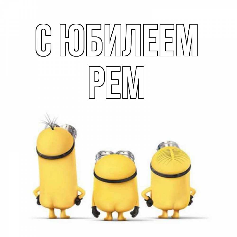 Открытка на каждый день с именем, Рем С юбилеем миньоны Прикольная открытка с пожеланием онлайн скачать бесплатно 