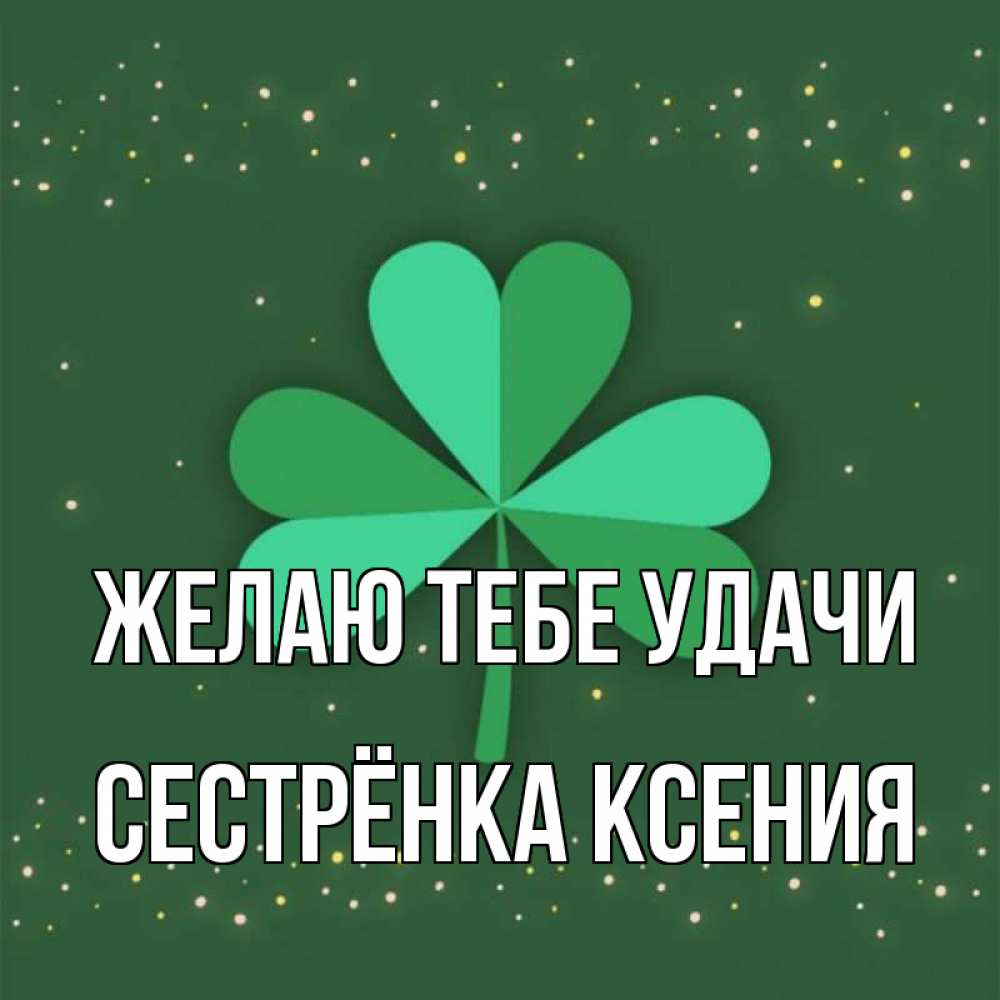 Открытка на каждый день с именем, Сестрёнка-Ксения Желаю тебе удачи лист клевера Прикольная открытка с пожеланием онлайн скачать бесплатно 