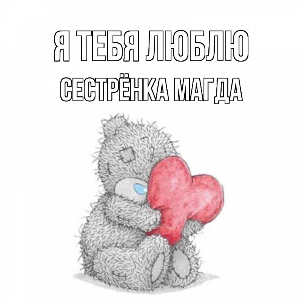 Открытка на каждый день с именем, Сестрёнка-Магда Я тебя люблю открытка для любимой девушки или парня с медвежонком Тедди Прикольная открытка с пожеланием онлайн скачать бесплатно 