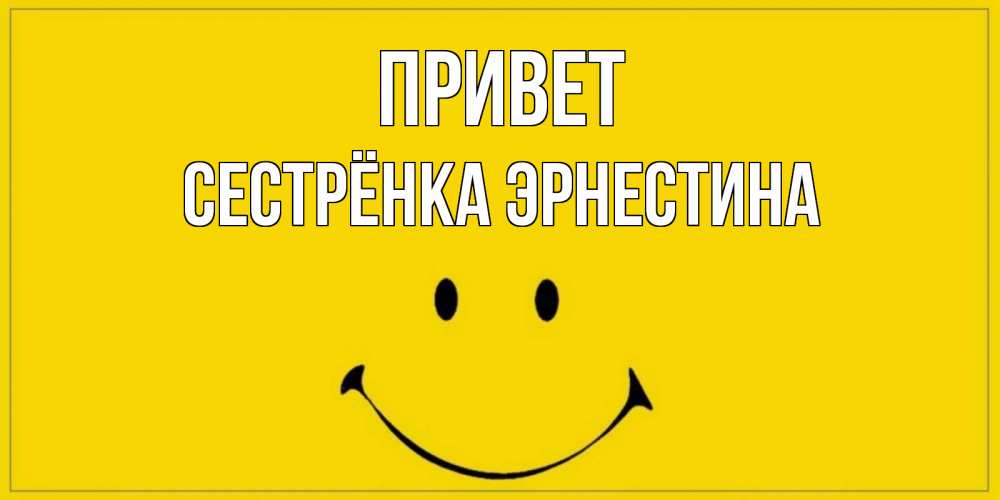 Открытка на каждый день с именем, Сестрёнка-Эрнестина Привет смайл Прикольная открытка с пожеланием онлайн скачать бесплатно 