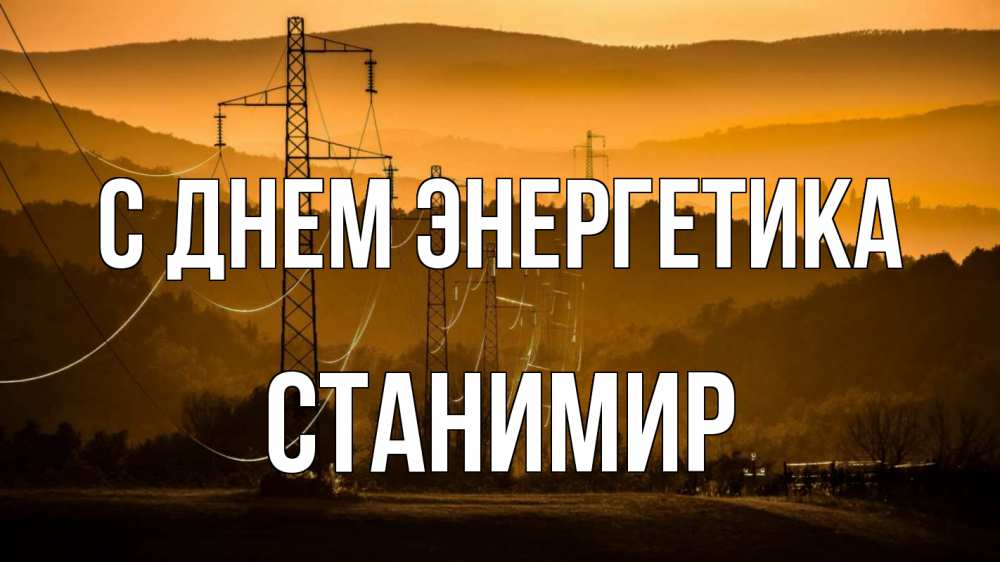 Открытка на каждый день с именем, Станимир С днем энергетика ЛЭП провода горы закат Прикольная открытка с пожеланием онлайн скачать бесплатно 
