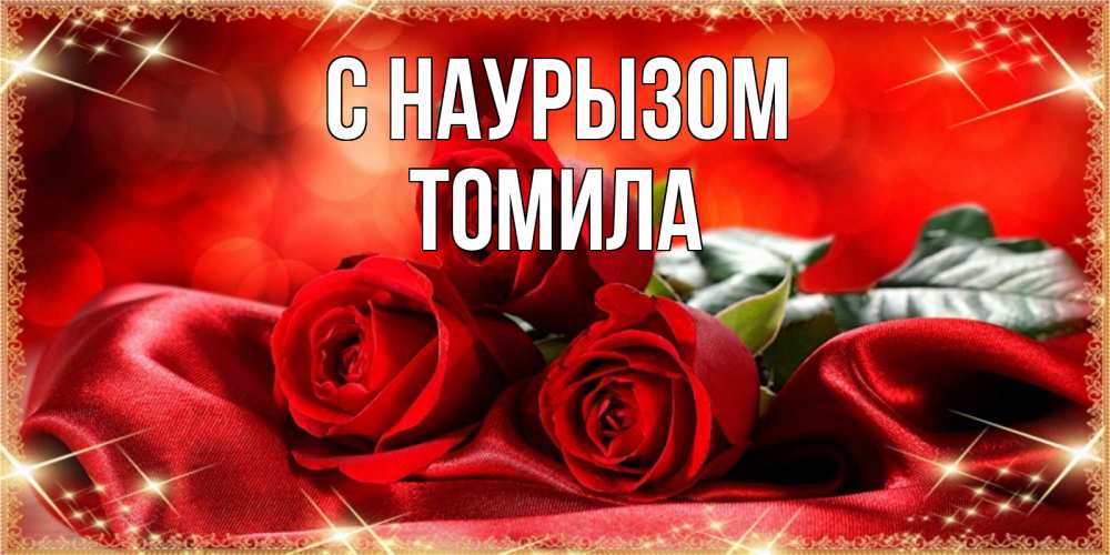 Открытка на каждый день с именем, Томила С наурызом открытка красного цвета с розами на праздник весны наурыз Прикольная открытка с пожеланием онлайн скачать бесплатно 