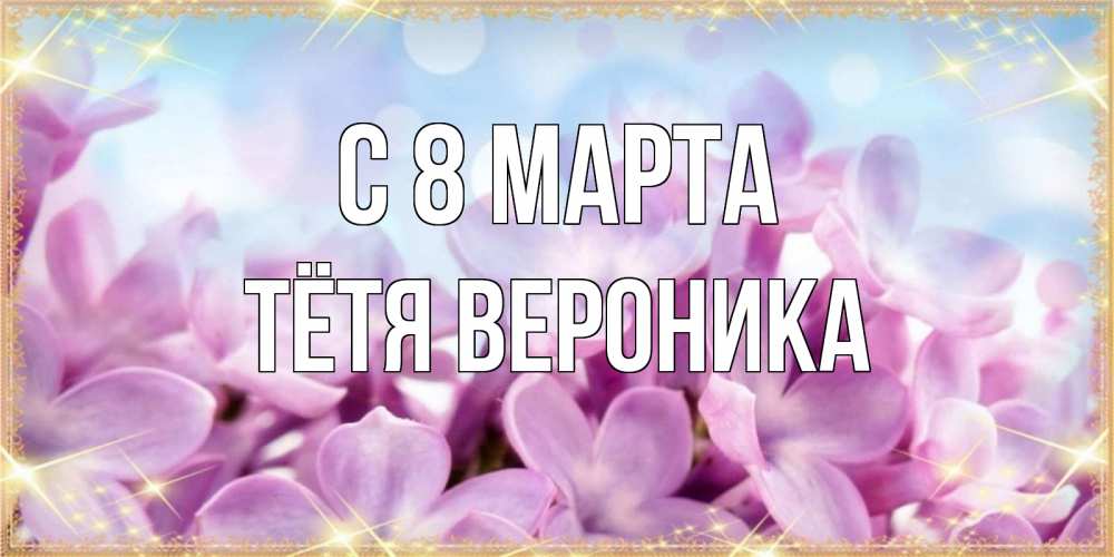 Открытка на каждый день с именем, Тётя-Вероника С 8 марта открытка на международный женский день с цветами Прикольная открытка с пожеланием онлайн скачать бесплатно 