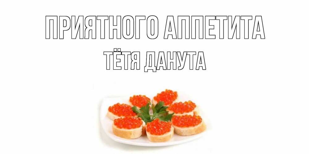 Открытка на каждый день с именем, Тётя-Данута Приятного аппетита бутерброд,красная икра Прикольная открытка с пожеланием онлайн скачать бесплатно 