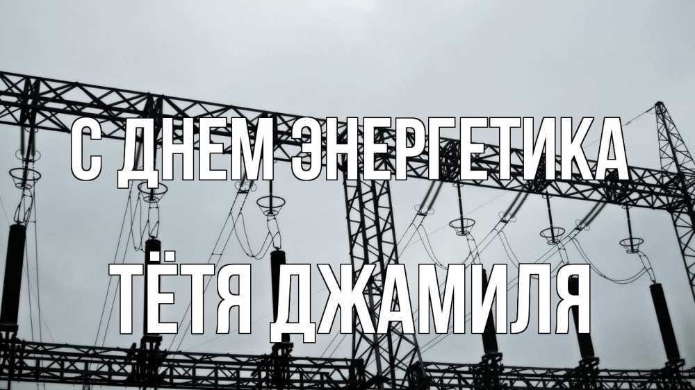 Открытка на каждый день с именем, Тётя-Джамиля С днем энергетика энергетика Прикольная открытка с пожеланием онлайн скачать бесплатно 