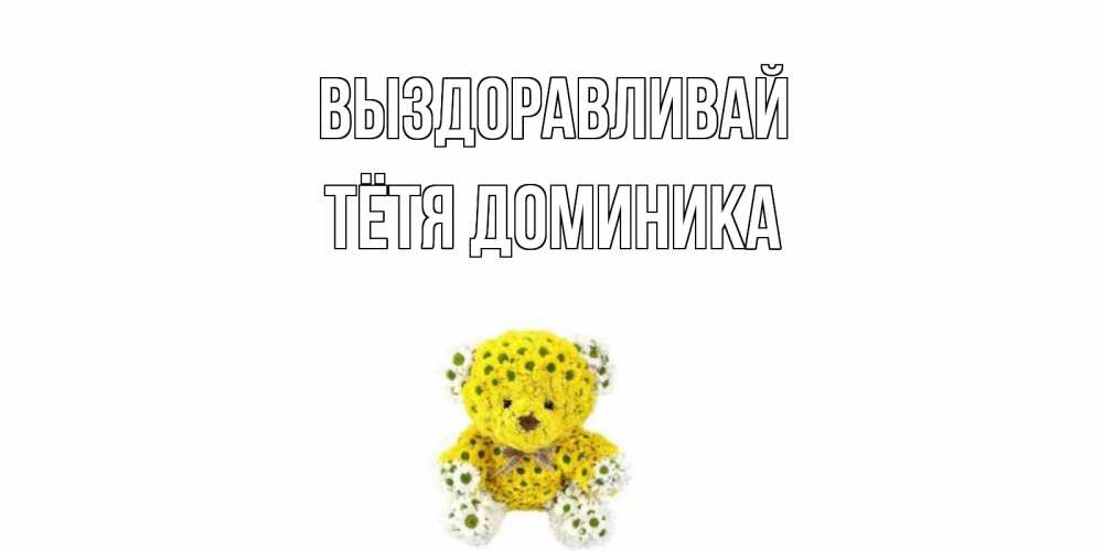 Открытка на каждый день с именем, Тётя-Доминика Выздоравливай мишка Прикольная открытка с пожеланием онлайн скачать бесплатно 