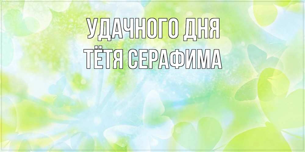 Открытка на каждый день с именем, Тётя-Серафима Удачного дня абстрактная картинка с пожеланием прекрасного летнего дня Прикольная открытка с пожеланием онлайн скачать бесплатно 
