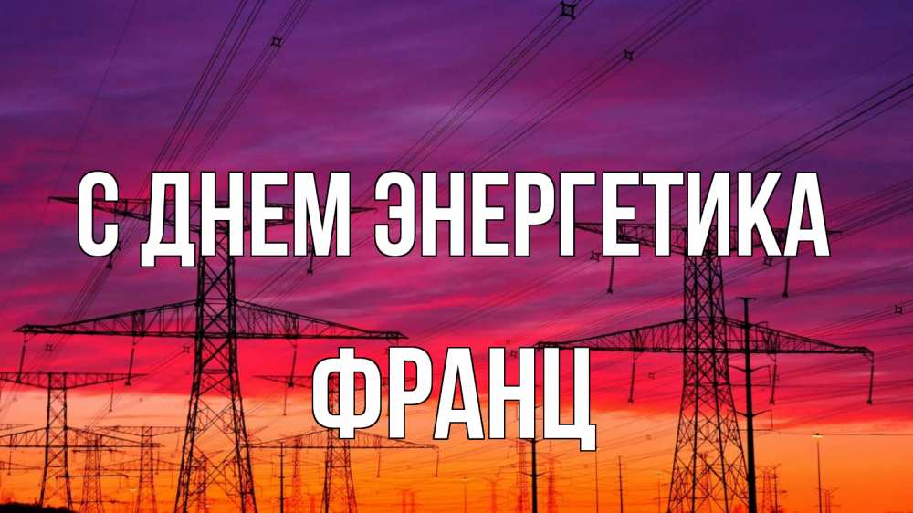 Открытка на каждый день с именем, Франц С днем энергетика энергия электричество закат Прикольная открытка с пожеланием онлайн скачать бесплатно 