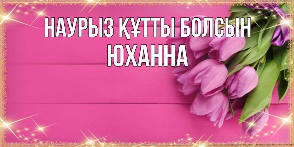 Открытка на каждый день с именем, Юханна Наурыз құтты болсын открытка для фотошопа с подписью Прикольная открытка с пожеланием онлайн скачать бесплатно 
