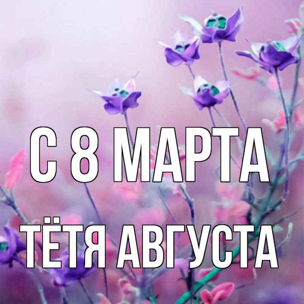 Открытка на каждый день с именем, Тётя-Августа С 8 МАРТА международный женский день 2 Прикольная открытка с пожеланием онлайн скачать бесплатно 