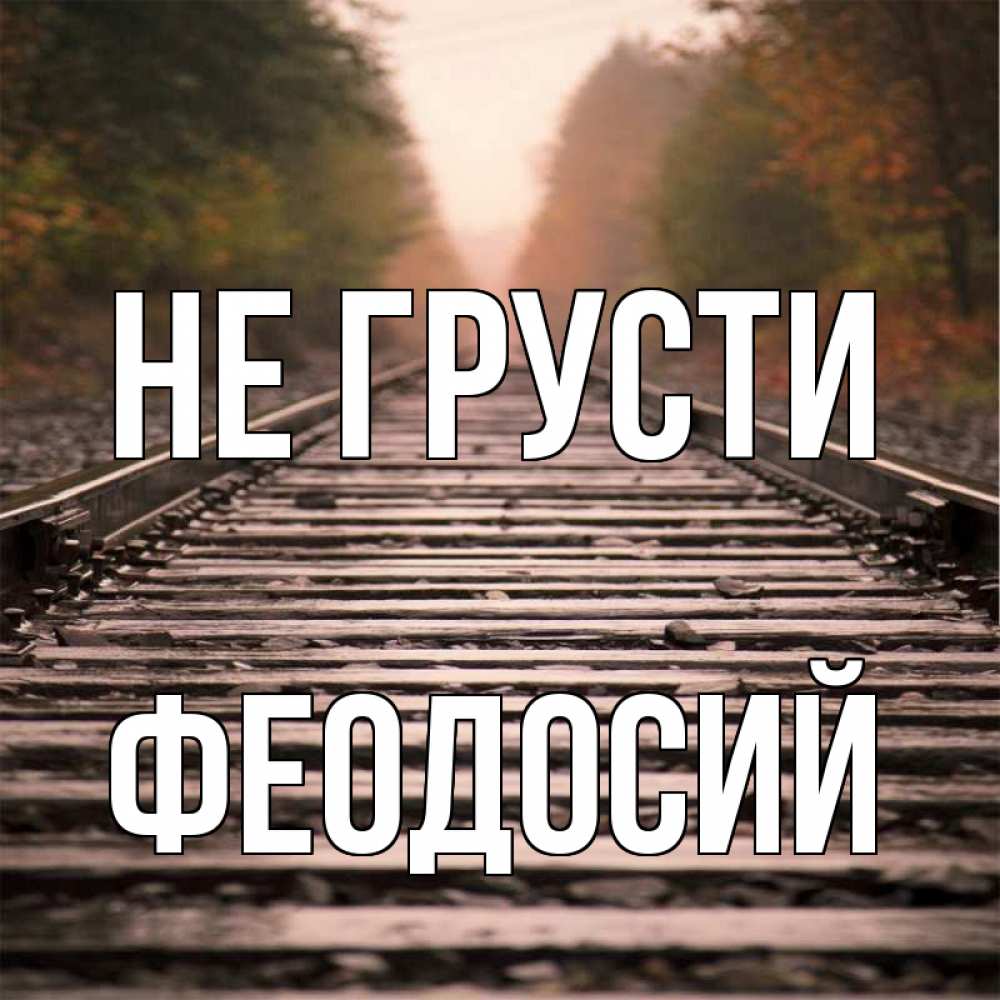 Открытка на каждый день с именем, Феодосий Не грусти лес и железная дорога Прикольная открытка с пожеланием онлайн скачать бесплатно 