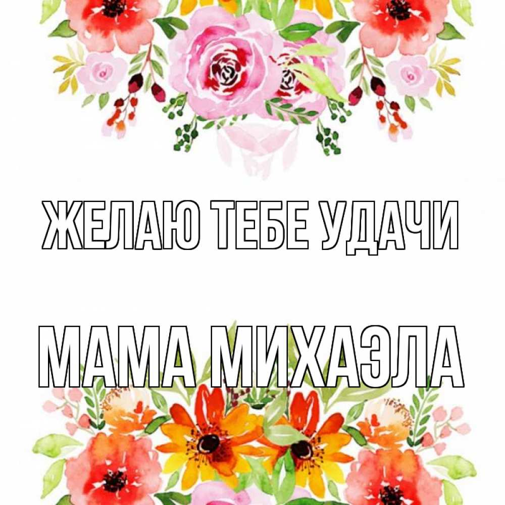 Открытка на каждый день с именем, Мама-Михаэла Желаю тебе удачи открытка с цветами акварелью Прикольная открытка с пожеланием онлайн скачать бесплатно 