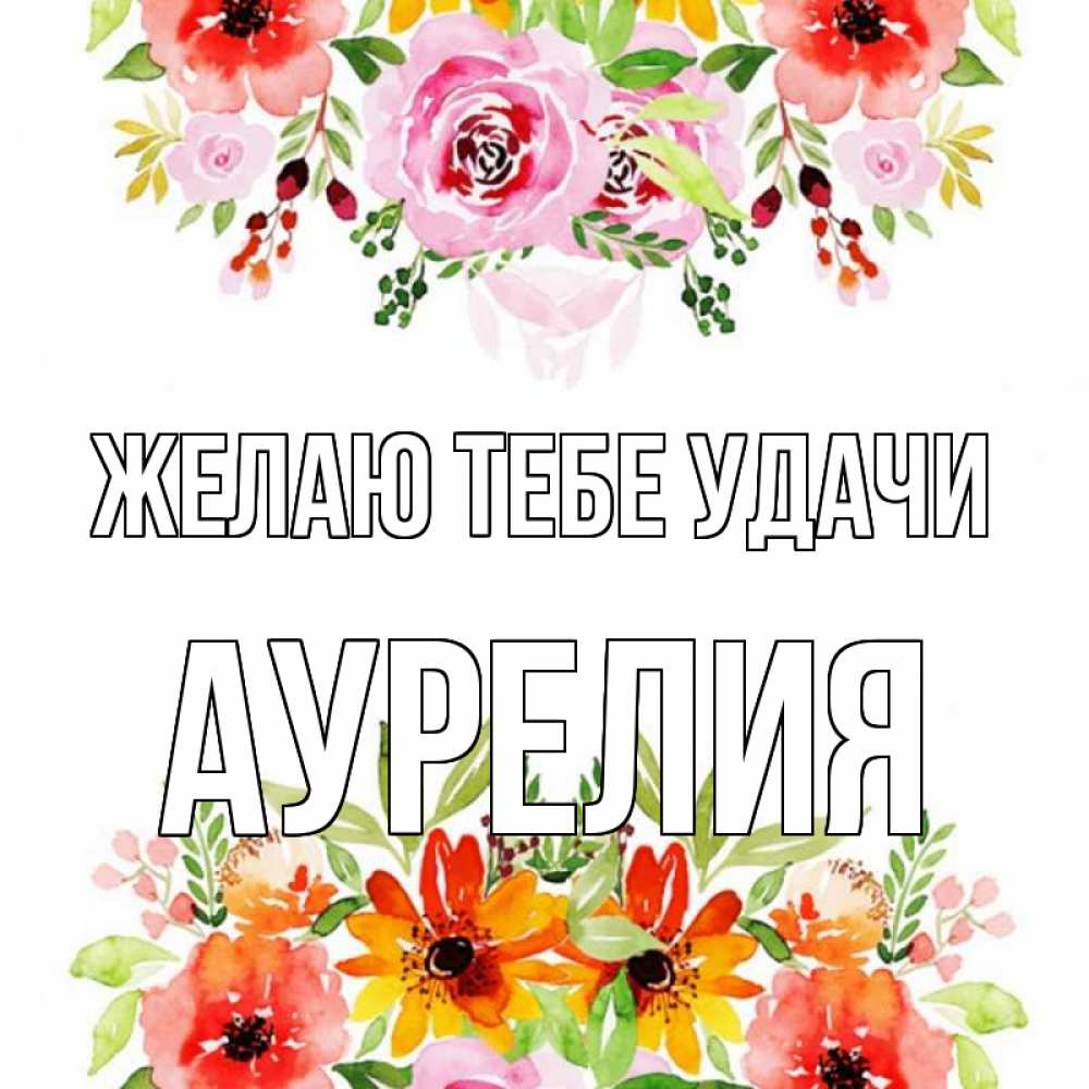 Открытка на каждый день с именем, Аурелия Желаю тебе удачи открытка с цветами акварелью Прикольная открытка с пожеланием онлайн скачать бесплатно 