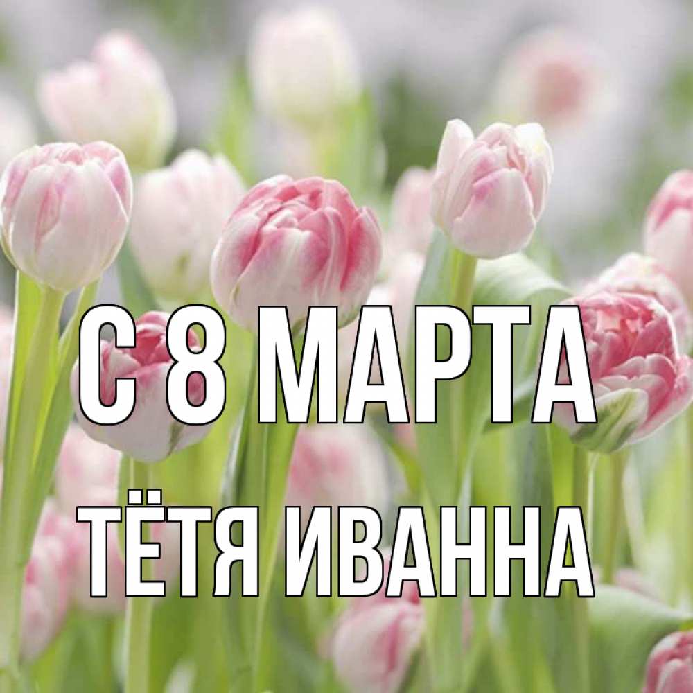 Открытка на каждый день с именем, Тётя-Иванна С 8 МАРТА цветы Прикольная открытка с пожеланием онлайн скачать бесплатно 