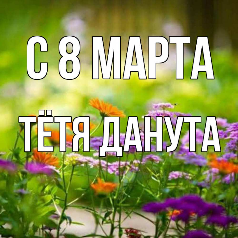 Открытка на каждый день с именем, Тётя-Данута С 8 МАРТА цветы Прикольная открытка с пожеланием онлайн скачать бесплатно 