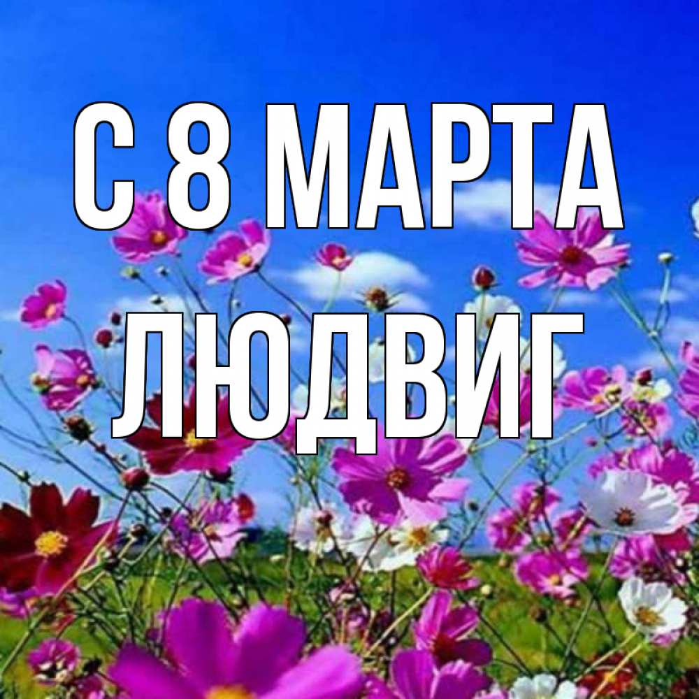 Открытка на каждый день с именем, Людвиг С 8 марта цветы Прикольная открытка с пожеланием онлайн скачать бесплатно 