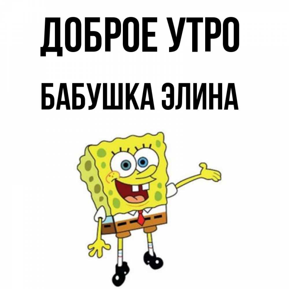 Открытка на каждый день с именем, Бабушка-Элина Доброе утро губка боб улыбается Прикольная открытка с пожеланием онлайн скачать бесплатно 