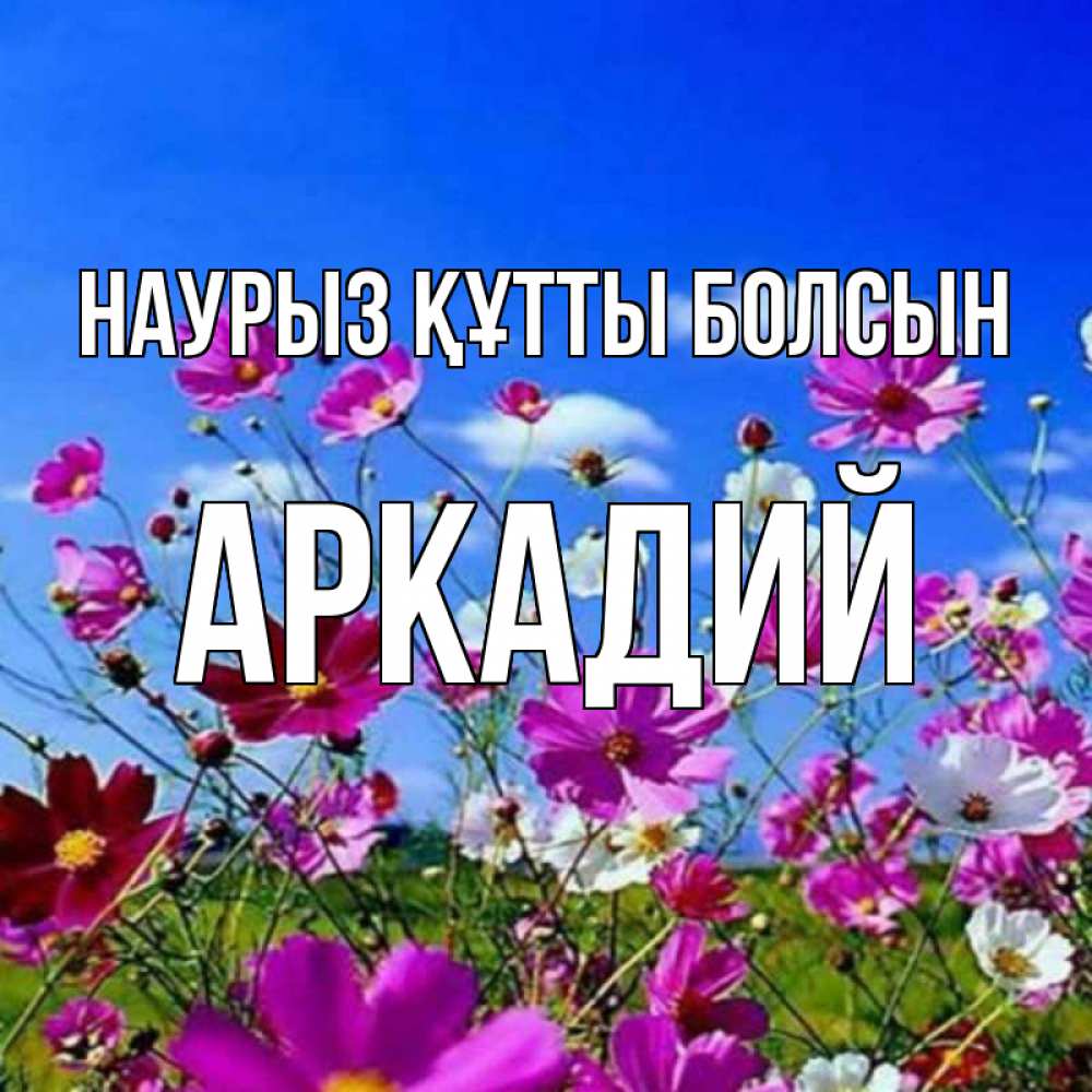 Открытка на каждый день с именем, Аркадий Наурыз құтты болсын цветы Прикольная открытка с пожеланием онлайн скачать бесплатно 