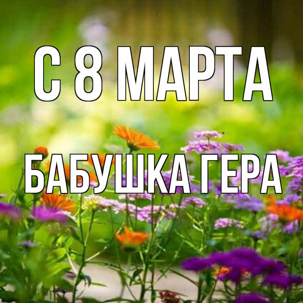 Открытка на каждый день с именем, Бабушка-Гера С 8 МАРТА цветы Прикольная открытка с пожеланием онлайн скачать бесплатно 