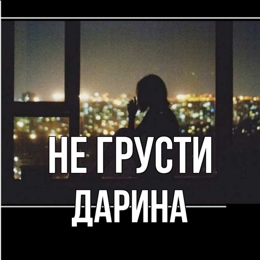Открытка на каждый день с именем, Дарина Не грусти смотрит на ночной город Прикольная открытка с пожеланием онлайн скачать бесплатно 